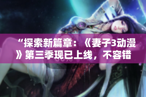 “探索新篇章：《妻子3動(dòng)漫》第三季現(xiàn)已上線，不容錯(cuò)過！”