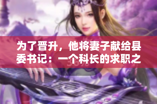 為了晉升，他將妻子獻(xiàn)給縣委書記：一個科長的求職之路