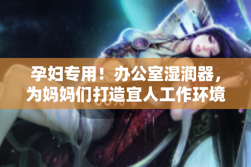 孕婦專用！辦公室濕潤器，為媽媽們打造宜人工作環(huán)境