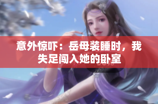 意外驚嚇：岳母裝睡時(shí)，我失足闖入她的臥室