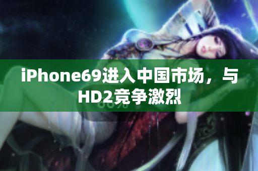 iPhone69進(jìn)入中國(guó)市場(chǎng)，與HD2競(jìng)爭(zhēng)激烈