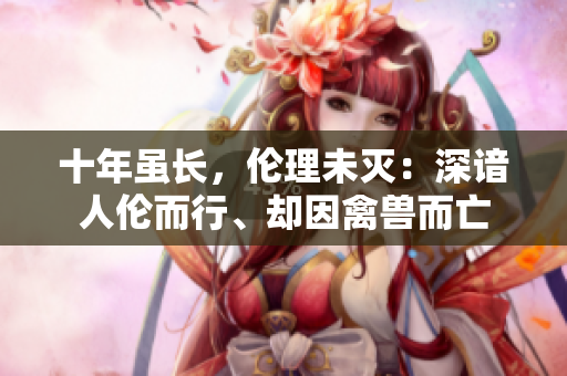 十年雖長，倫理未滅：深諳人倫而行、卻因禽獸而亡