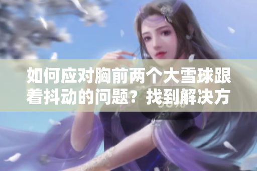 如何應(yīng)對(duì)胸前兩個(gè)大雪球跟著抖動(dòng)的問題？找到解決方法！