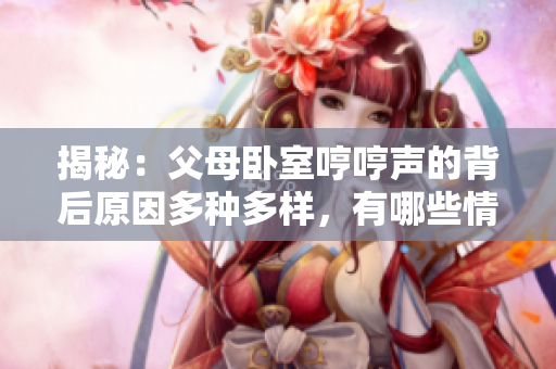 揭秘：父母臥室哼哼聲的背后原因多種多樣，有哪些情況值得關(guān)注？