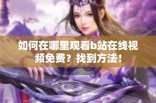 如何在哪里觀看b站在線視頻免費？找到方法！