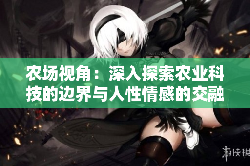 農(nóng)場(chǎng)視角：深入探索農(nóng)業(yè)科技的邊界與人性情感的交融