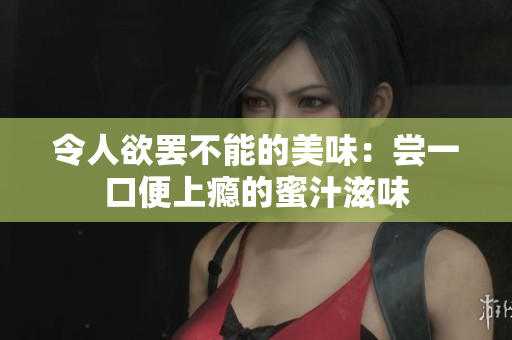 令人欲罷不能的美味：嘗一口便上癮的蜜汁滋味
