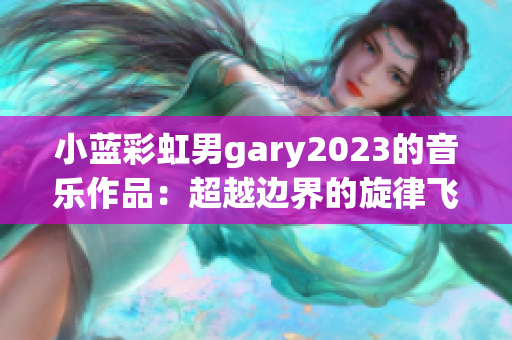 小藍(lán)彩虹男g(shù)ary2023的音樂作品：超越邊界的旋律飛揚(yáng)