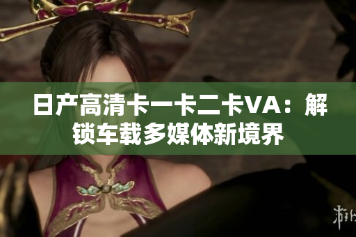 日產(chǎn)高清卡一卡二卡VA：解鎖車載多媒體新境界