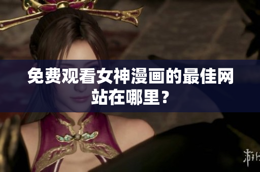 免費(fèi)觀看女神漫畫(huà)的最佳網(wǎng)站在哪里？