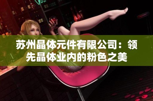蘇州晶體元件有限公司：領(lǐng)先晶體業(yè)內(nèi)的粉色之美