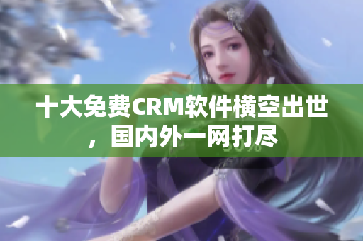 十大免費(fèi)CRM軟件橫空出世，國內(nèi)外一網(wǎng)打盡