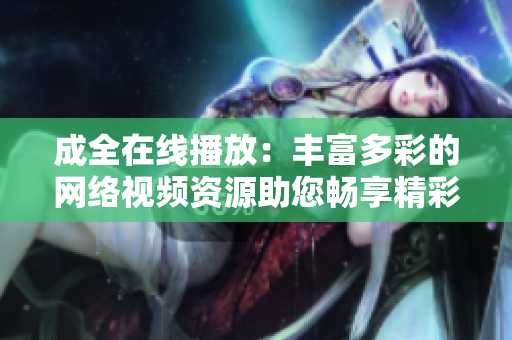 成全在線播放：豐富多彩的網(wǎng)絡(luò)視頻資源助您暢享精彩時(shí)刻