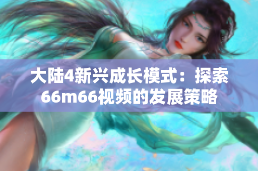 大陸4新興成長模式：探索66m66視頻的發(fā)展策略