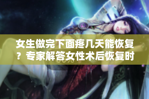 女生做完下面疼幾天能恢復(fù)？專家解答女性術(shù)后恢復(fù)時(shí)長(zhǎng)