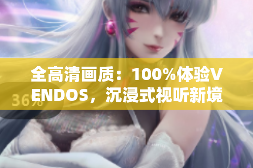 全高清畫(huà)質(zhì)：100%體驗(yàn)VENDOS，沉浸式視聽(tīng)新境界