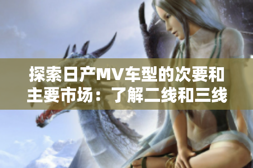 探索日產(chǎn)MV車型的次要和主要市場(chǎng)：了解二線和三線城市的市場(chǎng)潛力
