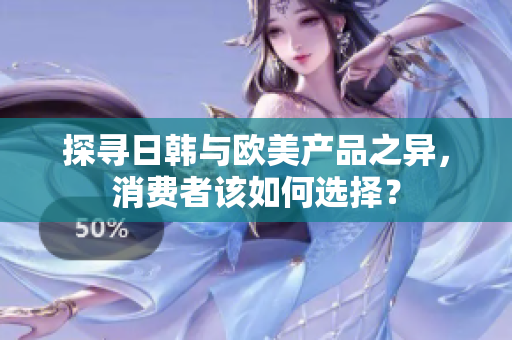 探尋日韓與歐美產(chǎn)品之異，消費(fèi)者該如何選擇？