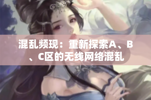 混亂頻現(xiàn)：重新探索A、B、C區(qū)的無線網(wǎng)絡(luò)混亂