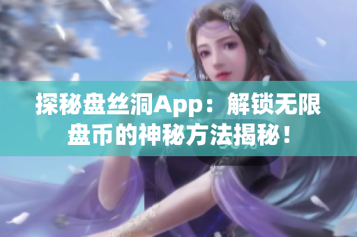 探秘盤絲洞App：解鎖無限盤幣的神秘方法揭秘！