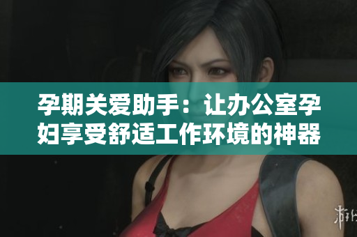 孕期關(guān)愛(ài)助手：讓辦公室孕婦享受舒適工作環(huán)境的神器