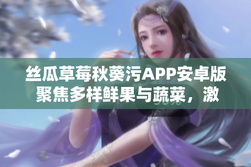 絲瓜草莓秋葵污APP安卓版 聚焦多樣鮮果與蔬菜，激發(fā)健康生活新動能
