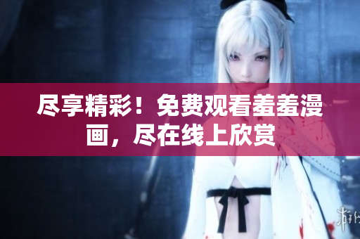 盡享精彩！免費(fèi)觀看羞羞漫畫，盡在線上欣賞
