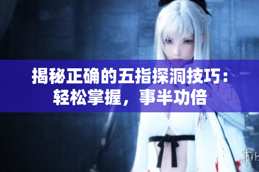 揭秘正確的五指探洞技巧：輕松掌握，事半功倍