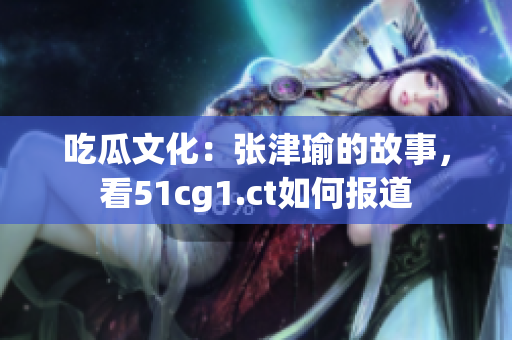 吃瓜文化：張津瑜的故事，看51cg1.ct如何報(bào)道
