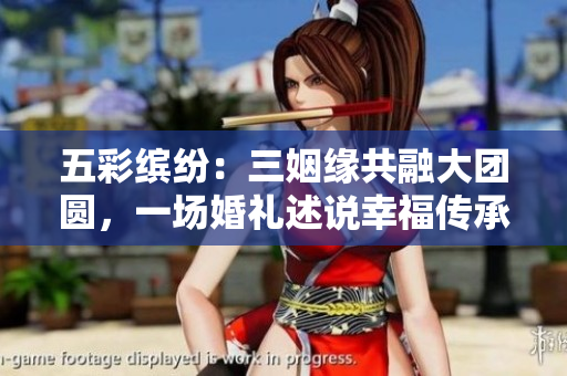 五彩繽紛：三姻緣共融大團(tuán)圓，一場婚禮述說幸福傳承