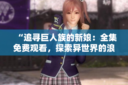 “追尋巨人族的新娘：全集免費(fèi)觀看，探索異世界的浪漫冒險(xiǎn)！”