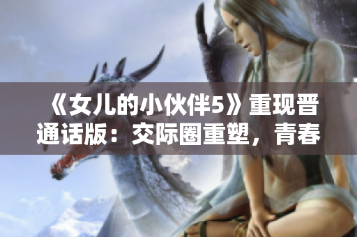 《女兒的小伙伴5》重現(xiàn)晉通話版：交際圈重塑，青春風(fēng)暴席卷尋常百姓家！