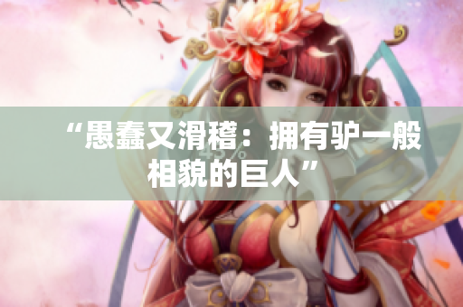 “愚蠢又滑稽：擁有驢一般相貌的巨人”