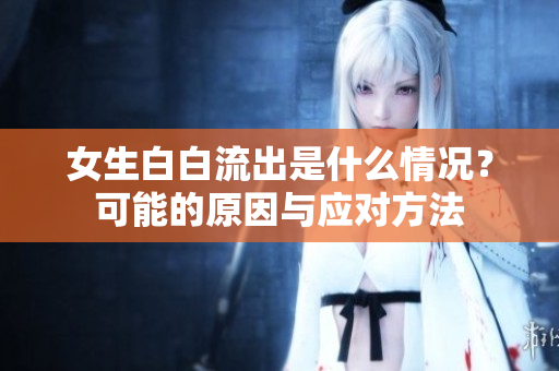 女生白白流出是什么情況？可能的原因與應(yīng)對(duì)方法