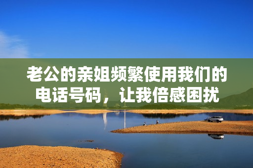 老公的親姐頻繁使用我們的電話號(hào)碼，讓我倍感困擾