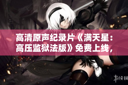 高清原聲紀(jì)錄片《滿天星：高壓監(jiān)獄法版》免費(fèi)上線，揭秘監(jiān)獄內(nèi)真實(shí)生活