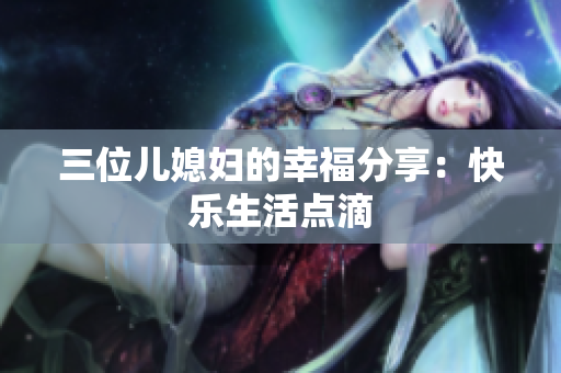 三位兒媳婦的幸福分享：快樂(lè)生活點(diǎn)滴