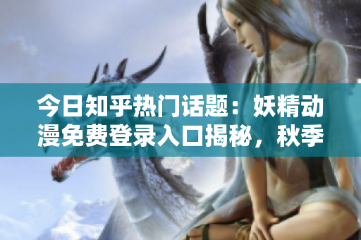 今日知乎熱門(mén)話題：妖精動(dòng)漫免費(fèi)登錄入口揭秘，秋季新番精彩推薦！