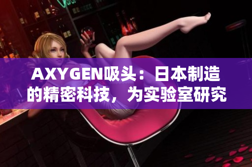 AXYGEN吸頭：日本制造的精密科技，為實(shí)驗(yàn)室研究帶來(lái)革新