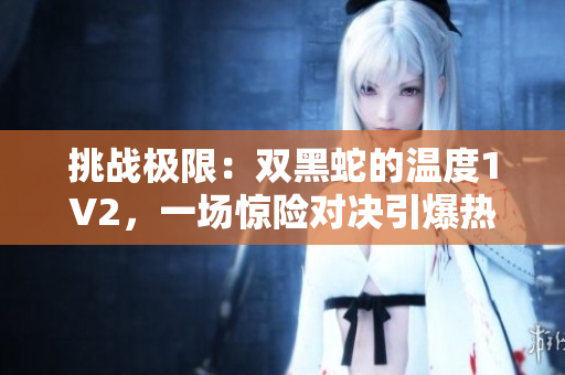 挑戰(zhàn)極限：雙黑蛇的溫度1V2，一場(chǎng)驚險(xiǎn)對(duì)決引爆熱度