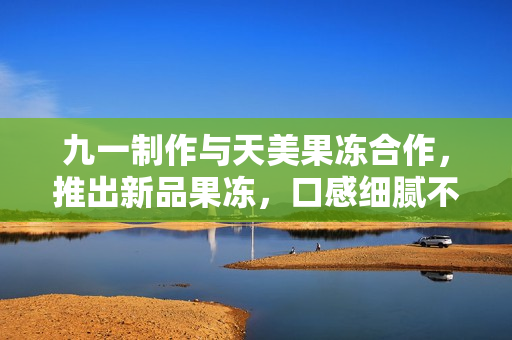 九一制作與天美果凍合作，推出新品果凍，口感細(xì)膩不黏牙