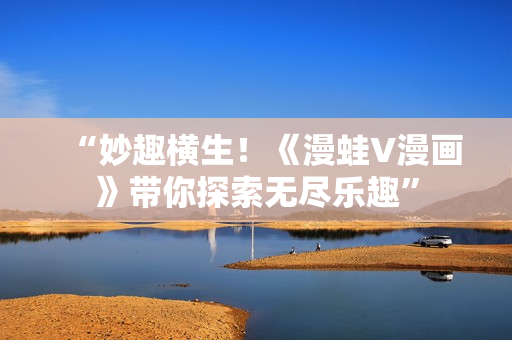 “妙趣橫生！《漫蛙V漫畫(huà)》帶你探索無(wú)盡樂(lè)趣”