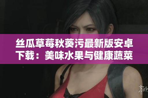 絲瓜草莓秋葵污最新版安卓下載：美味水果與健康蔬菜的完美融合