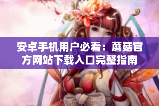 安卓手機用戶必看：蘑菇官方網(wǎng)站下載入口完整指南