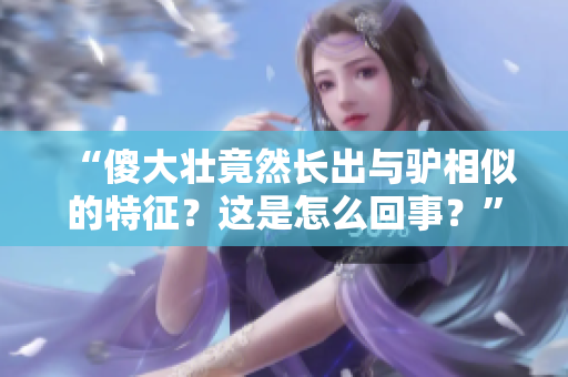 “傻大壯竟然長(zhǎng)出與驢相似的特征？這是怎么回事？”