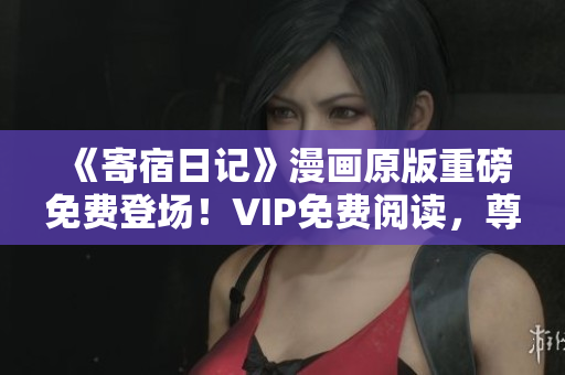 《寄宿日記》漫畫(huà)原版重磅免費(fèi)登場(chǎng)！VIP免費(fèi)閱讀，尊享土豪版特權(quán)！