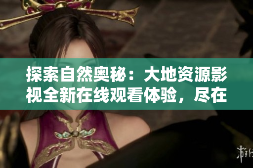 探索自然奧秘：大地資源影視全新在線觀看體驗(yàn)，盡在您的指尖