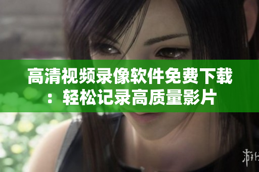高清視頻錄像軟件免費下載：輕松記錄高質(zhì)量影片