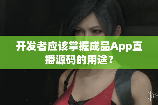 開(kāi)發(fā)者應(yīng)該掌握成品App直播源碼的用途？
