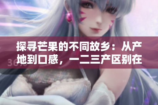 探尋芒果的不同故鄉(xiāng)：從產(chǎn)地到口感，一二三產(chǎn)區(qū)別在哪？